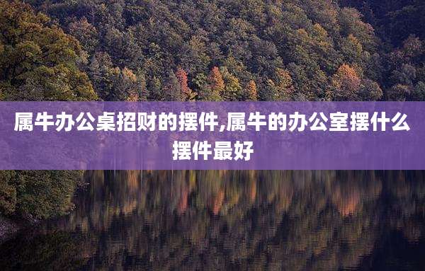 属牛办公桌招财的摆件,属牛的办公室摆什么摆件最好