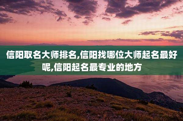 信阳取名大师排名,信阳找哪位大师起名最好呢,信阳起名最专业的地方