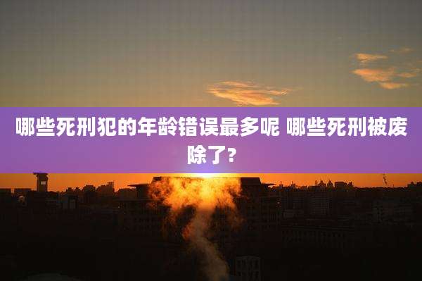 哪些死刑犯的年龄错误最多呢 哪些死刑被废除了?