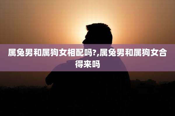 属兔男和属狗女相配吗?,属兔男和属狗女合得来吗