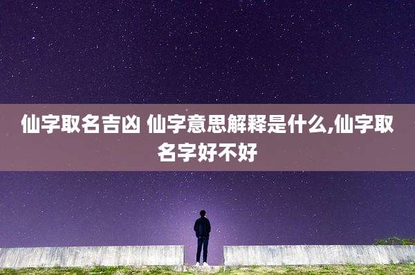 仙字取名吉凶 仙字意思解释是什么,仙字取名字好不好