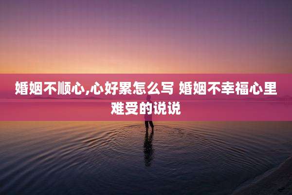 婚姻不顺心,心好累怎么写 婚姻不幸福心里难受的说说