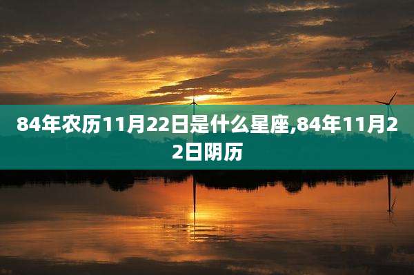 84年农历11月22日是什么星座,84年11月22日阴历