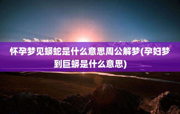 怀孕梦见蟒蛇是什么意思周公解梦(孕妇梦到巨蟒是什么意思)