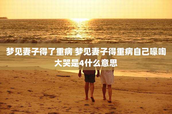 梦见妻子得了重病 梦见妻子得重病自己嚎啕大哭是4什么意思