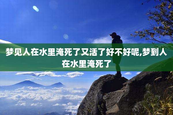 梦见人在水里淹死了又活了好不好呢,梦到人在水里淹死了