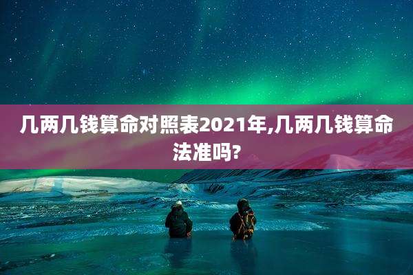 几两几钱算命对照表2021年,几两几钱算命法准吗?