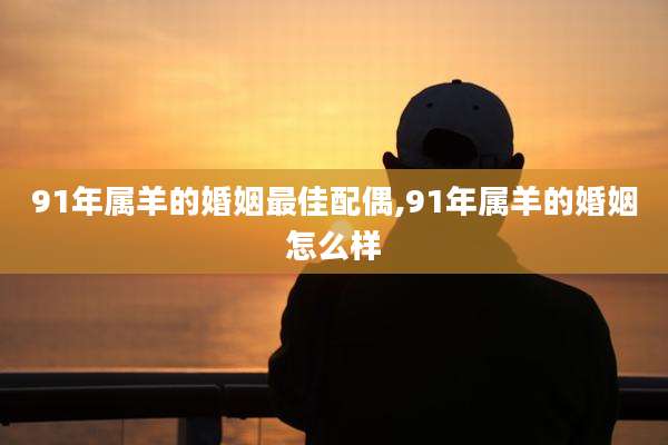 91年属羊的婚姻最佳配偶,91年属羊的婚姻怎么样