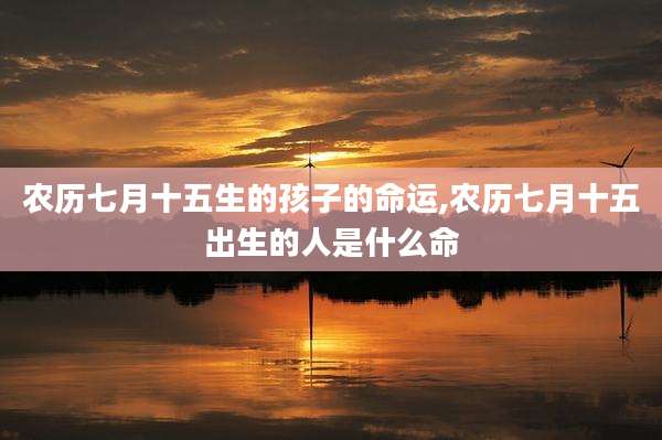 农历七月十五生的孩子的命运,农历七月十五出生的人是什么命
