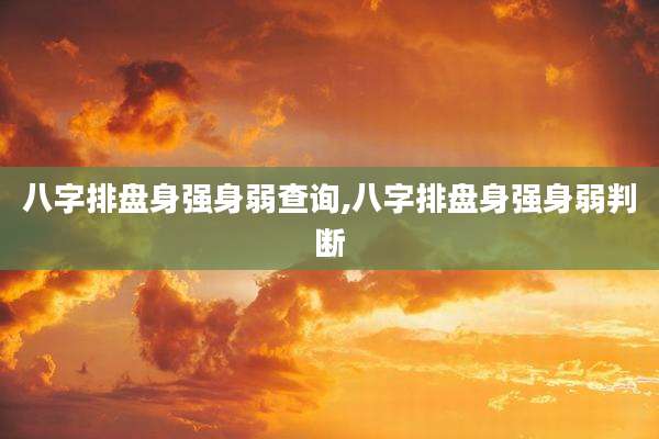 八字排盘身强身弱查询,八字排盘身强身弱判断
