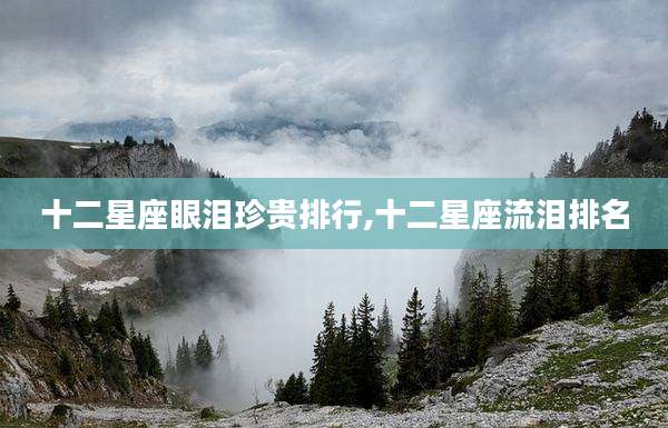 十二星座眼泪珍贵排行,十二星座流泪排名