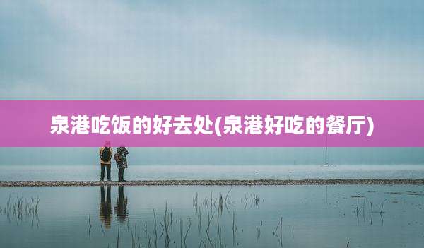 泉港吃饭的好去处(泉港好吃的餐厅)