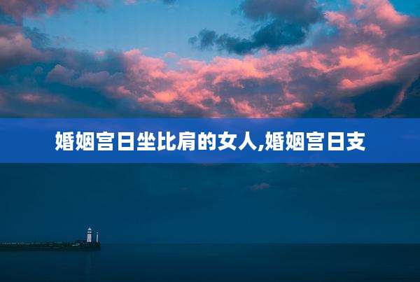 婚姻宫日坐比肩的女人,婚姻宫日支