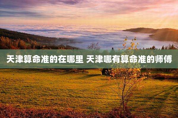天津算命准的在哪里 天津哪有算命准的师傅