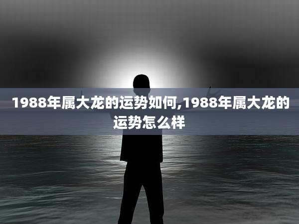 1988年属大龙的运势如何,1988年属大龙的运势怎么样