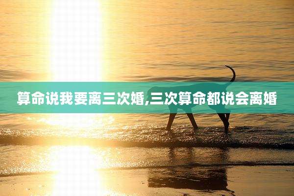算命说我要离三次婚,三次算命都说会离婚