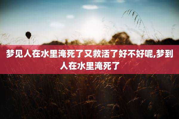 梦见人在水里淹死了又救活了好不好呢,梦到人在水里淹死了