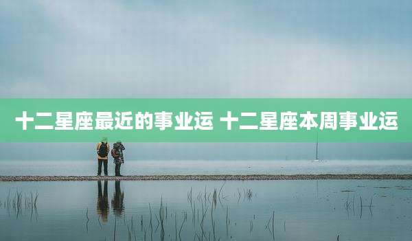 十二星座最近的事业运 十二星座本周事业运