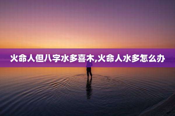 火命人但八字水多喜木,火命人水多怎么办