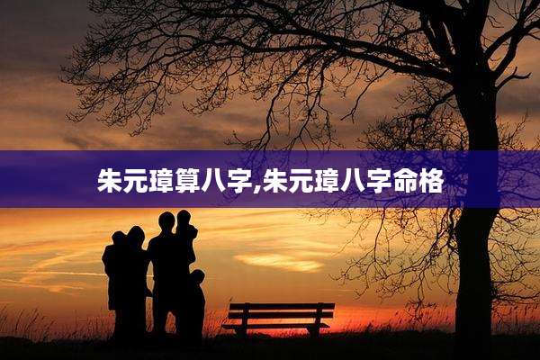 朱元璋算八字,朱元璋八字命格