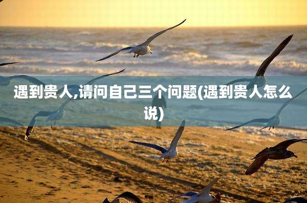 遇到贵人,请问自己三个问题(遇到贵人怎么说)