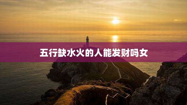 五行缺水火的人能发财吗女