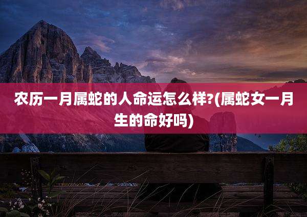 农历一月属蛇的人命运怎么样?(属蛇女一月生的命好吗)