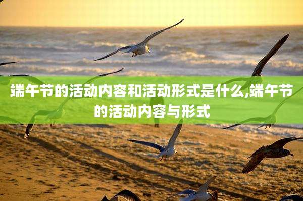 端午节的活动内容和活动形式是什么,端午节的活动内容与形式