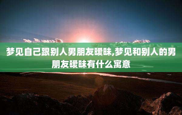 梦见自己跟别人男朋友暧昧,梦见和别人的男朋友暧昧有什么寓意