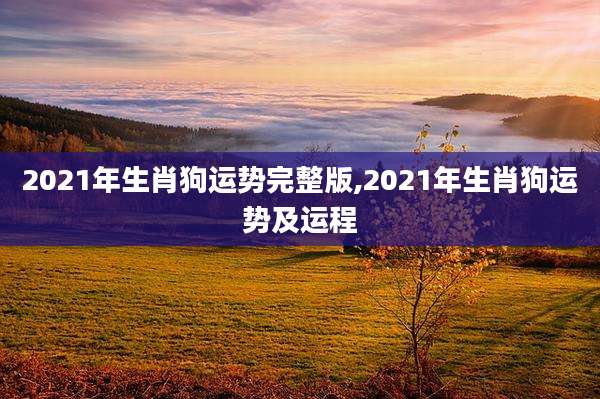 2021年生肖狗运势完整版,2021年生肖狗运势及运程