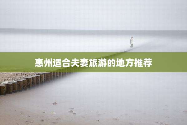 惠州适合夫妻旅游的地方推荐