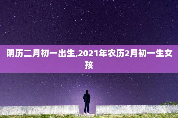 阴历二月初一出生,2021年农历2月初一生女孩