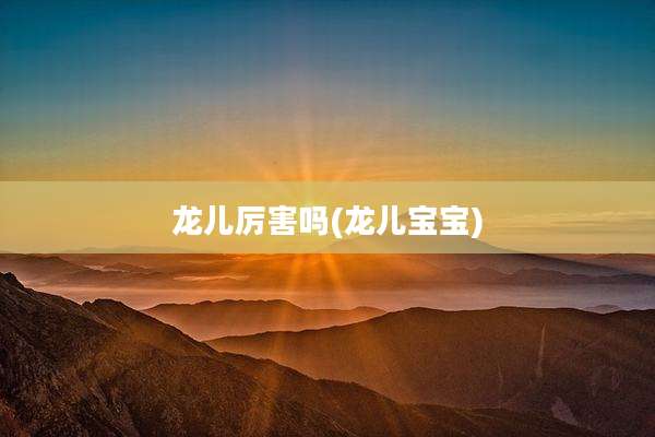 龙儿厉害吗(龙儿宝宝)