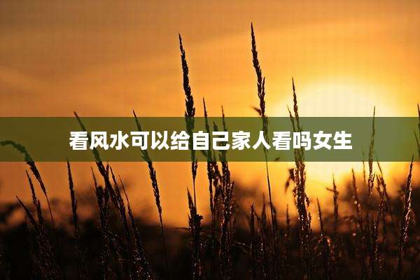 看风水可以给自己家人看吗女生