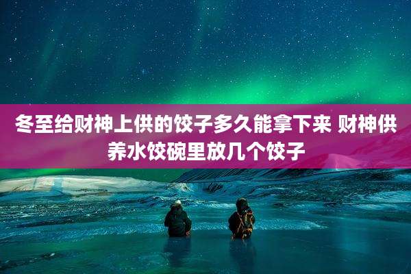 冬至给财神上供的饺子多久能拿下来 财神供养水饺碗里放几个饺子