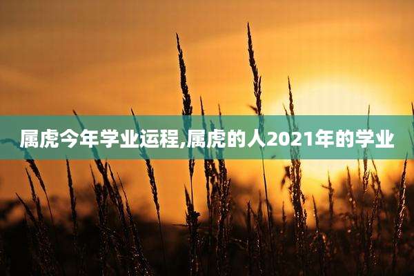 属虎今年学业运程,属虎的人2021年的学业