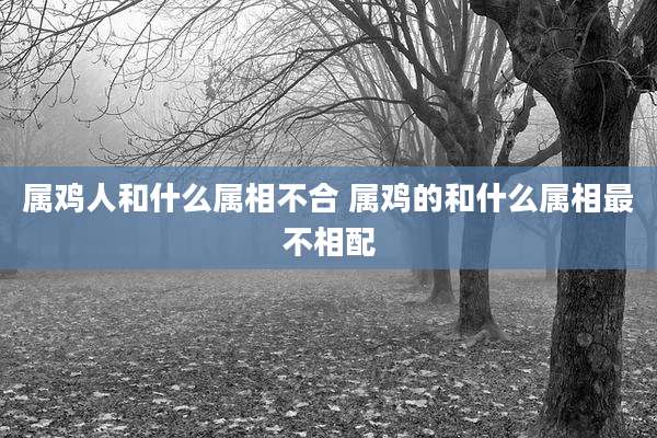 属鸡人和什么属相不合 属鸡的和什么属相最不相配