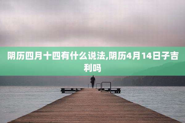 阴历四月十四有什么说法,阴历4月14日子吉利吗