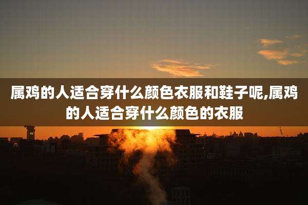 属鸡的人适合穿什么颜色衣服和鞋子呢,属鸡的人适合穿什么颜色的衣服