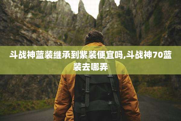斗战神蓝装继承到紫装便宜吗,斗战神70蓝装去哪弄