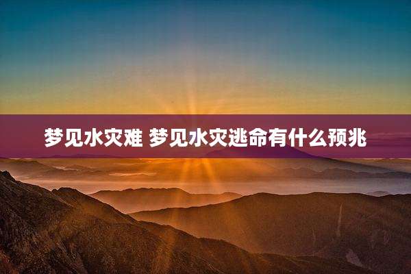 梦见水灾难 梦见水灾逃命有什么预兆