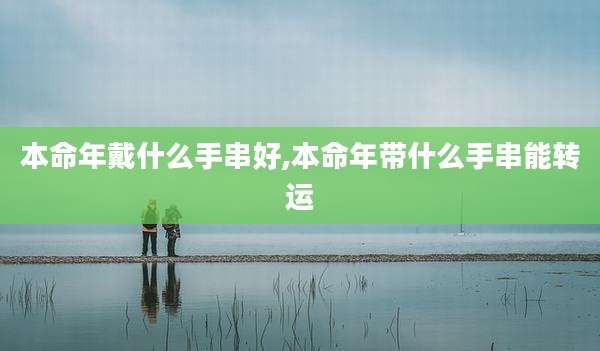 本命年戴什么手串好,本命年带什么手串能转运
