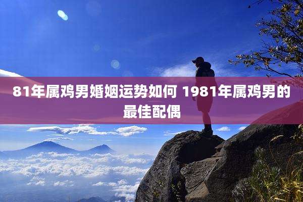 81年属鸡男婚姻运势如何 1981年属鸡男的最佳配偶