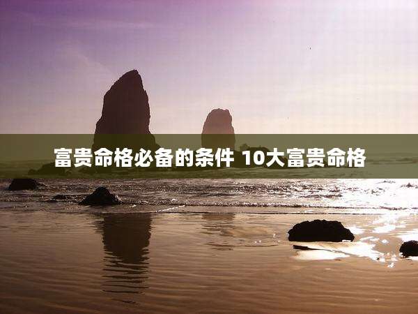 富贵命格必备的条件 10大富贵命格