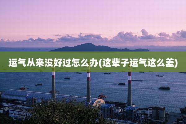运气从来没好过怎么办(这辈子运气这么差)