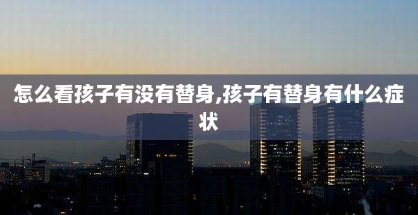 怎么看孩子有没有替身,孩子有替身有什么症状