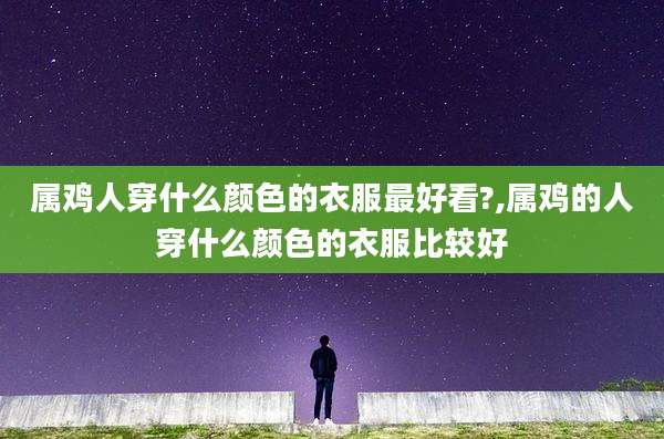 属鸡人穿什么颜色的衣服最好看?,属鸡的人穿什么颜色的衣服比较好