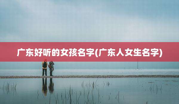 广东好听的女孩名字(广东人女生名字)