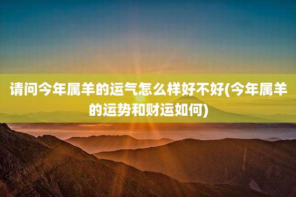 请问今年属羊的运气怎么样好不好(今年属羊的运势和财运如何)