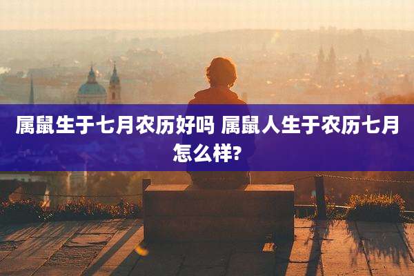 属鼠生于七月农历好吗 属鼠人生于农历七月怎么样?